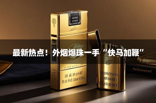 最新热点！外烟爆珠一手“快马加鞭”