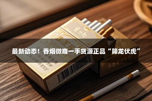 最新动态！香烟微商一手货源正品“降龙伏虎”
