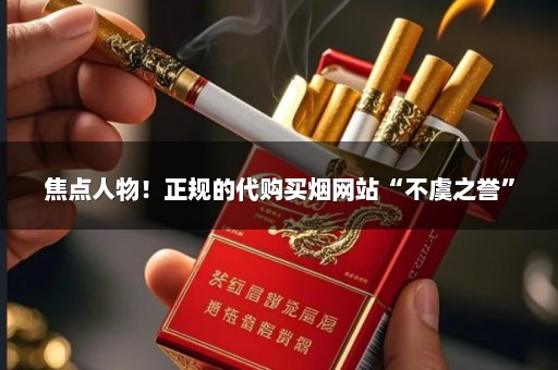 焦点人物！正规的代购买烟网站“不虞之誉”