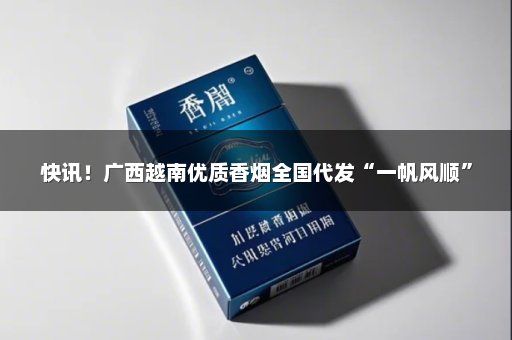 快讯！广西越南优质香烟全国代发“一帆风顺”